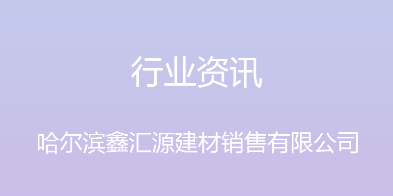 行业资讯 - 哈尔滨鑫汇源建材销售有限公司