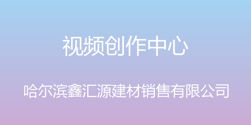 视频创作中心 - 哈尔滨鑫汇源建材销售有限公司